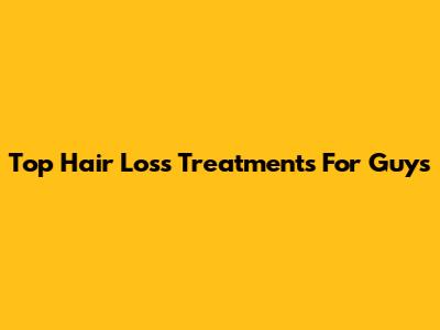 Top Hair Loss Treatments For Guys