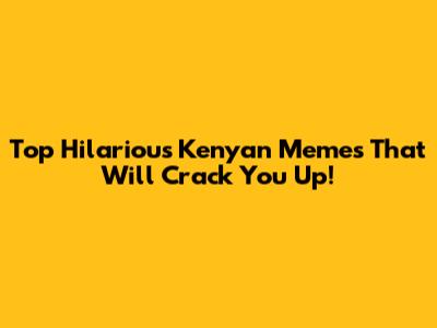 Top Hilarious Kenyan Memes That Will Crack You Up!