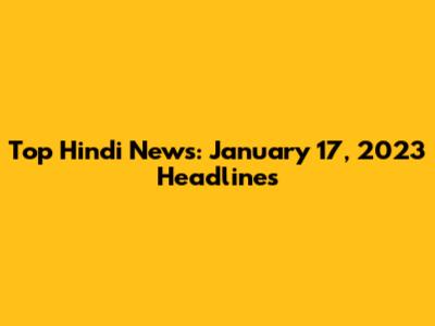 Top Hindi News: January 17, 2023 Headlines