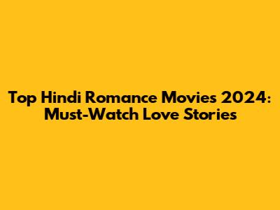 Top Hindi Romance Movies 2024: Must-Watch Love Stories