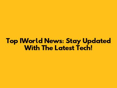 Top IWorld News: Stay Updated With The Latest Tech!