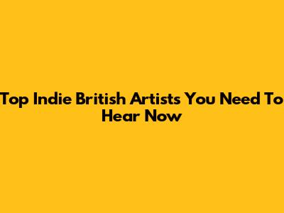 Top Indie British Artists You Need To Hear Now