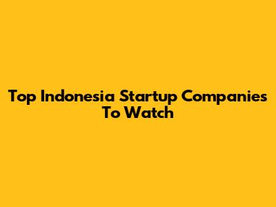 Top Indonesia Startup Companies To Watch