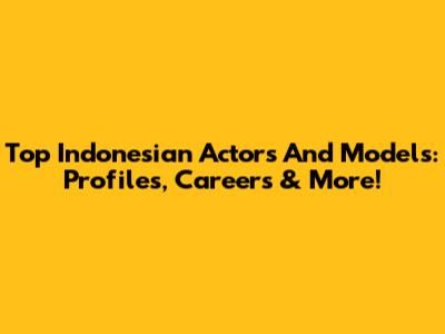Top Indonesian Actors And Models: Profiles, Careers & More!