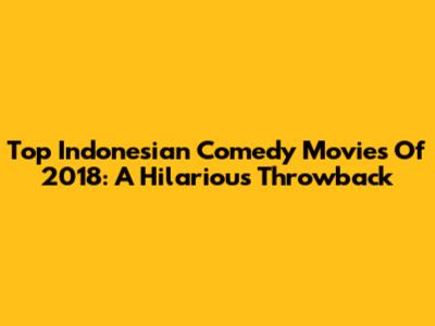Top Indonesian Comedy Movies Of 2018: A Hilarious Throwback