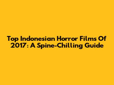 Top Indonesian Horror Films Of 2017: A Spine-Chilling Guide