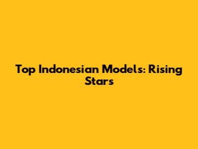 Top Indonesian Models: Rising Stars