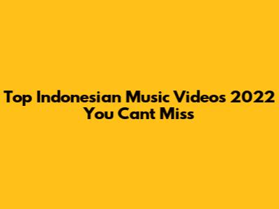 Top Indonesian Music Videos 2022 You Can't Miss