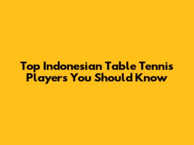 Top Indonesian Table Tennis Players You Should Know