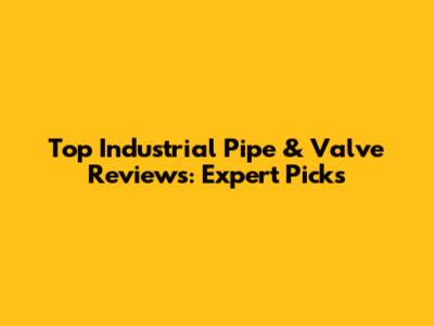 Top Industrial Pipe & Valve Reviews: Expert Picks