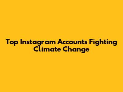 Top Instagram Accounts Fighting Climate Change