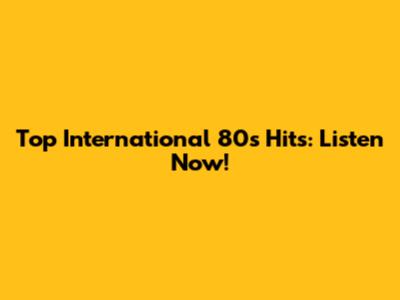 Top International 80s Hits: Listen Now!