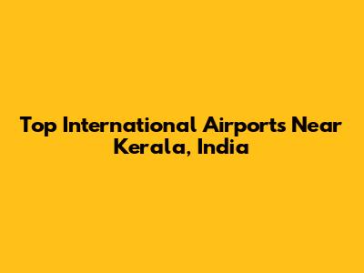 Top International Airports Near Kerala, India