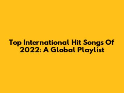 Top International Hit Songs Of 2022: A Global Playlist