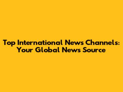 Top International News Channels: Your Global News Source