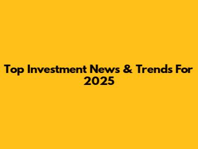 Top Investment News & Trends For 2025