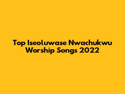 Top Iseoluwase Nwachukwu Worship Songs 2022