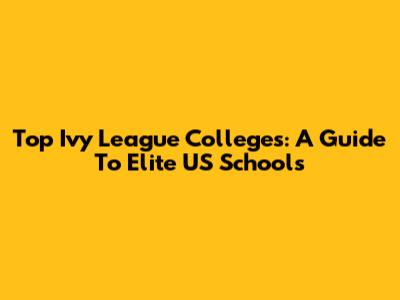 Top Ivy League Colleges: A Guide To Elite US Schools