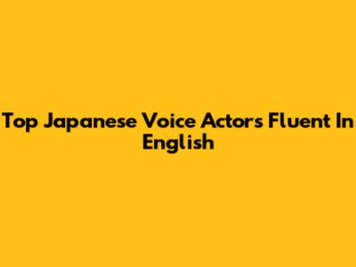 Top Japanese Voice Actors Fluent In English