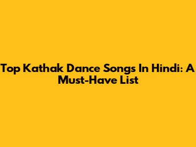 Top Kathak Dance Songs In Hindi: A Must-Have List