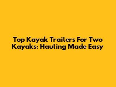 Top Kayak Trailers For Two Kayaks: Hauling Made Easy