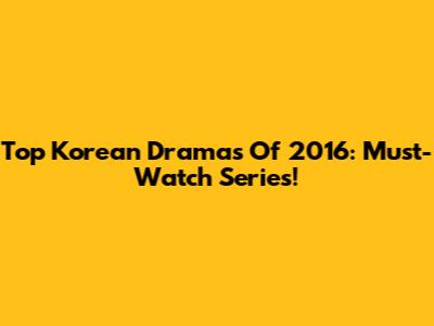 Top Korean Dramas Of 2016: Must-Watch Series!