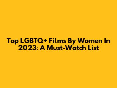 Top LGBTQ+ Films By Women In 2023: A Must-Watch List