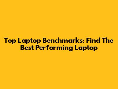 Top Laptop Benchmarks: Find The Best Performing Laptop