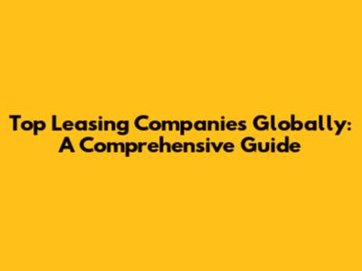 Top Leasing Companies Globally: A Comprehensive Guide