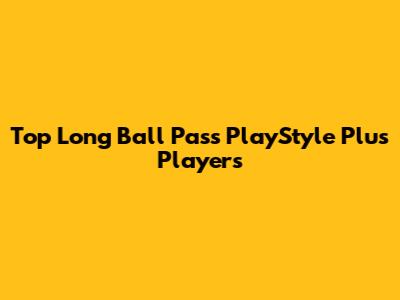 Top Long Ball Pass PlayStyle Plus Players