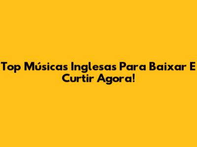 Top Músicas Inglesas Para Baixar E Curtir Agora!