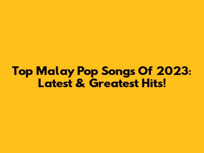 Top Malay Pop Songs Of 2023: Latest & Greatest Hits!
