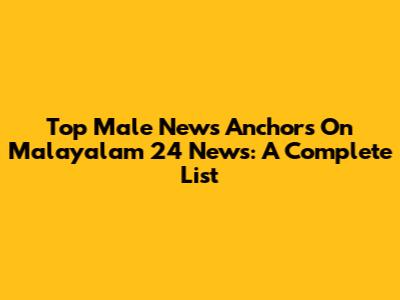 Top Male News Anchors On Malayalam 24 News: A Complete List