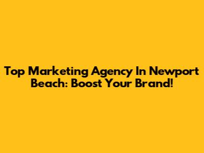 Top Marketing Agency In Newport Beach: Boost Your Brand!