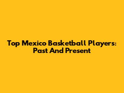 Top Mexico Basketball Players: Past And Present