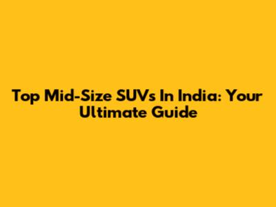 Top Mid-Size SUVs In India: Your Ultimate Guide