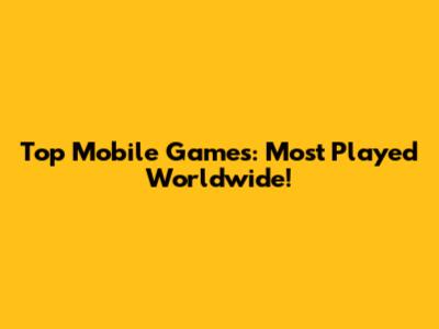 Top Mobile Games: Most Played Worldwide!