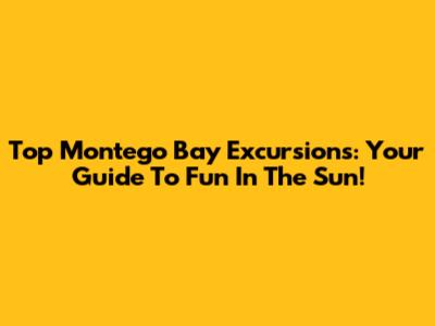 Top Montego Bay Excursions: Your Guide To Fun In The Sun!