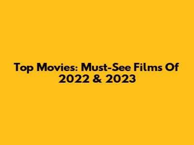 Top Movies: Must-See Films Of 2022 & 2023
