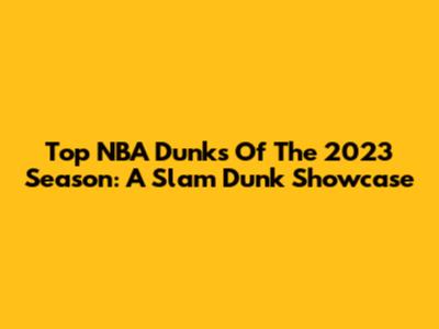 Top NBA Dunks Of The 2023 Season: A Slam Dunk Showcase