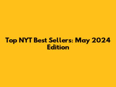 Top NYT Best Sellers: May 2024 Edition