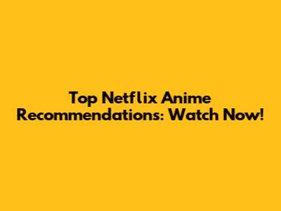 Top Netflix Anime Recommendations: Watch Now!
