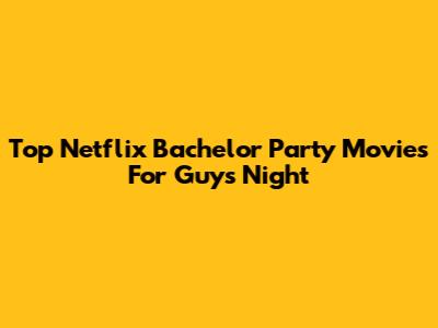 Top Netflix Bachelor Party Movies For Guys' Night