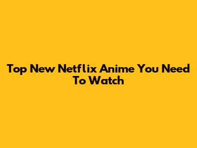 Top New Netflix Anime You Need To Watch