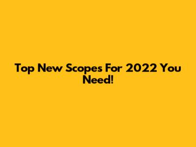 Top New Scopes For 2022 You Need!