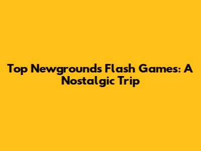 Top Newgrounds Flash Games: A Nostalgic Trip