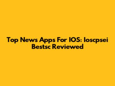 Top News Apps For IOS: Ioscpsei Bestsc Reviewed