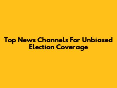 Top News Channels For Unbiased Election Coverage