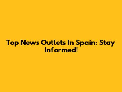 Top News Outlets In Spain: Stay Informed!