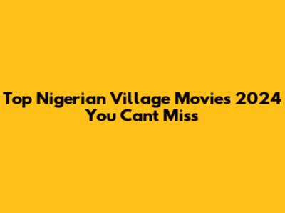 Top Nigerian Village Movies 2024 You Can't Miss